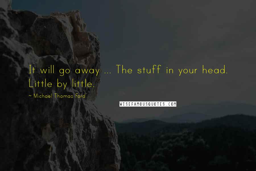 Michael Thomas Ford Quotes: It will go away ... The stuff in your head. Little by little.