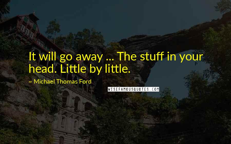 Michael Thomas Ford Quotes: It will go away ... The stuff in your head. Little by little.