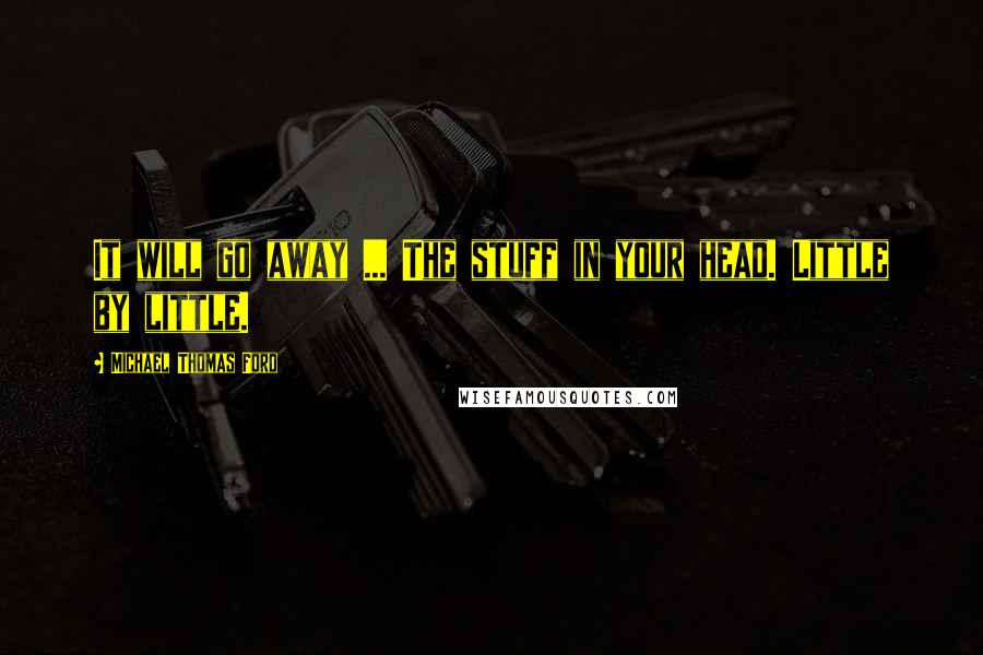 Michael Thomas Ford Quotes: It will go away ... The stuff in your head. Little by little.