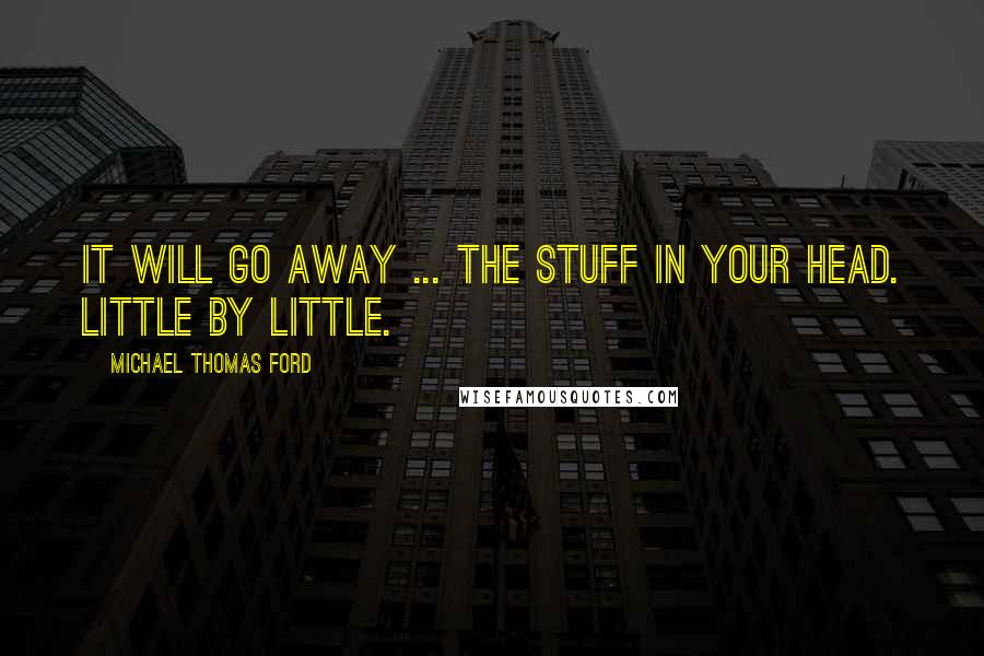 Michael Thomas Ford Quotes: It will go away ... The stuff in your head. Little by little.