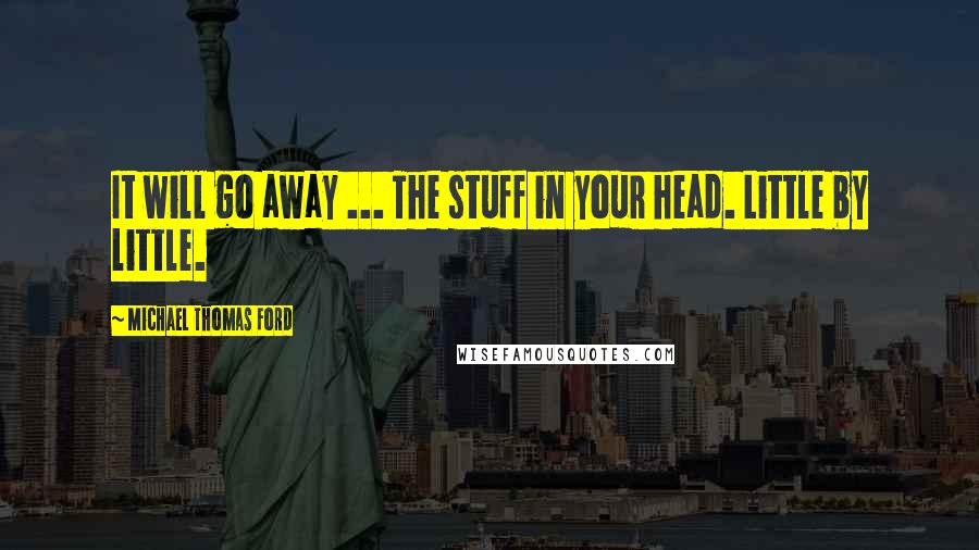 Michael Thomas Ford Quotes: It will go away ... The stuff in your head. Little by little.
