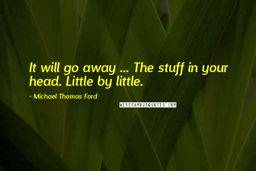 Michael Thomas Ford Quotes: It will go away ... The stuff in your head. Little by little.