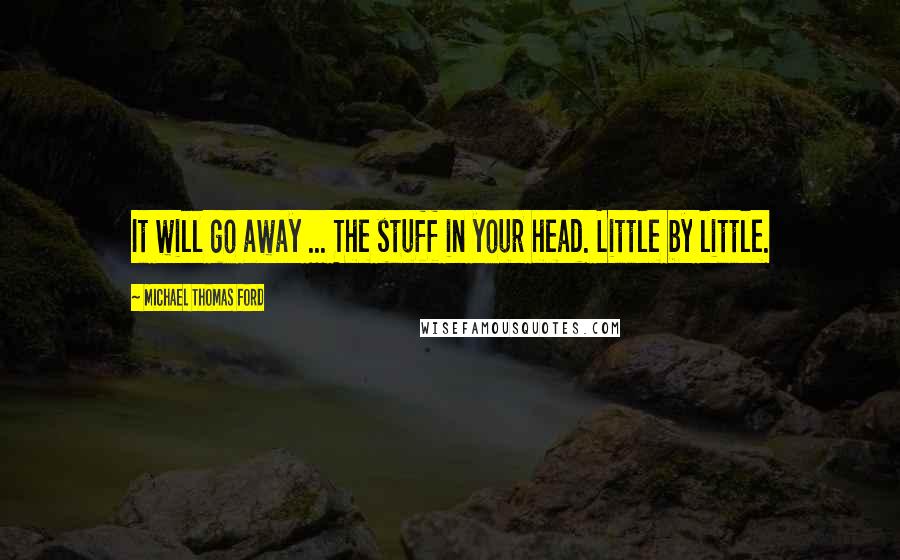 Michael Thomas Ford Quotes: It will go away ... The stuff in your head. Little by little.
