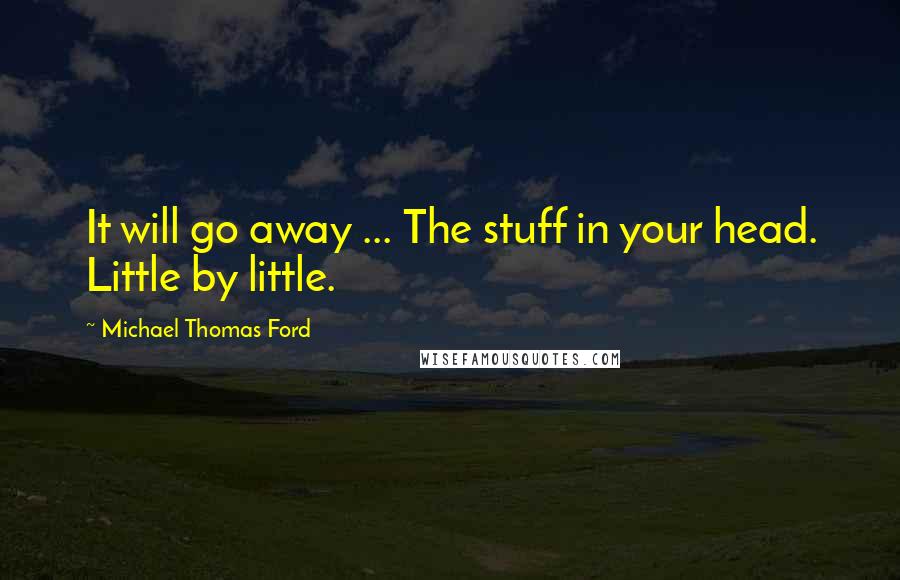 Michael Thomas Ford Quotes: It will go away ... The stuff in your head. Little by little.