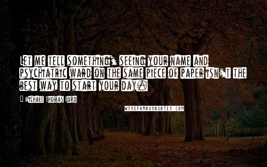 Michael Thomas Ford Quotes: Let me tell something, seeing your name and psychiatric ward on the same piece of paper isn't the best way to start your day.
