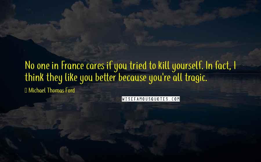 Michael Thomas Ford Quotes: No one in France cares if you tried to kill yourself. In fact, I think they like you better because you're all tragic.