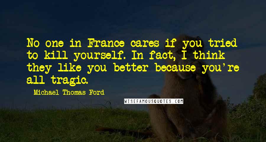 Michael Thomas Ford Quotes: No one in France cares if you tried to kill yourself. In fact, I think they like you better because you're all tragic.