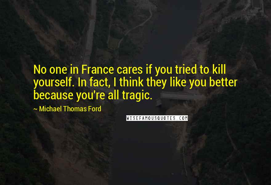 Michael Thomas Ford Quotes: No one in France cares if you tried to kill yourself. In fact, I think they like you better because you're all tragic.