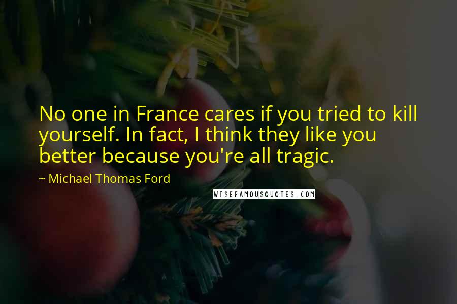 Michael Thomas Ford Quotes: No one in France cares if you tried to kill yourself. In fact, I think they like you better because you're all tragic.