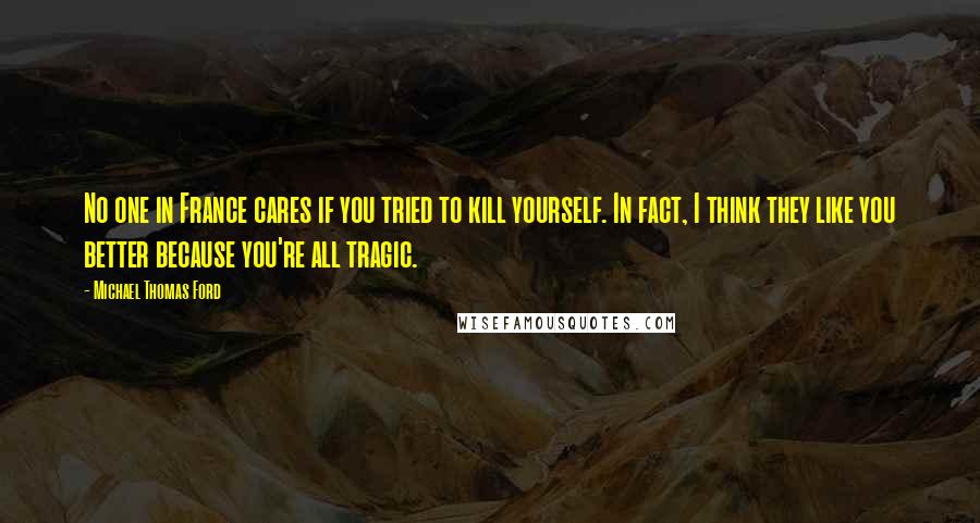 Michael Thomas Ford Quotes: No one in France cares if you tried to kill yourself. In fact, I think they like you better because you're all tragic.