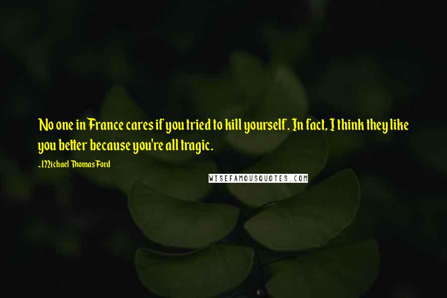 Michael Thomas Ford Quotes: No one in France cares if you tried to kill yourself. In fact, I think they like you better because you're all tragic.