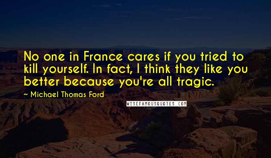 Michael Thomas Ford Quotes: No one in France cares if you tried to kill yourself. In fact, I think they like you better because you're all tragic.