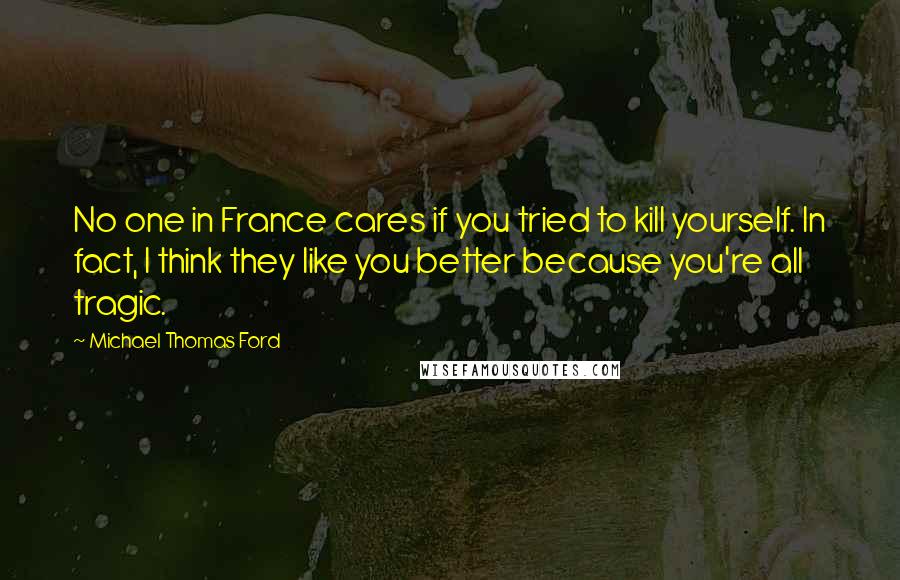 Michael Thomas Ford Quotes: No one in France cares if you tried to kill yourself. In fact, I think they like you better because you're all tragic.