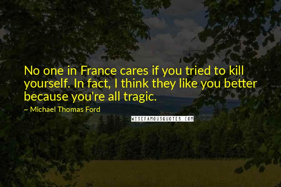 Michael Thomas Ford Quotes: No one in France cares if you tried to kill yourself. In fact, I think they like you better because you're all tragic.