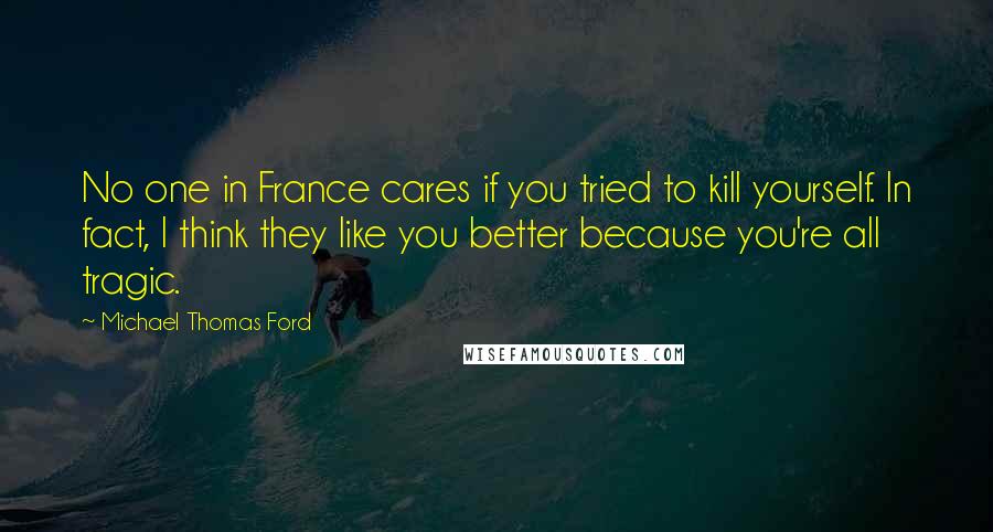 Michael Thomas Ford Quotes: No one in France cares if you tried to kill yourself. In fact, I think they like you better because you're all tragic.