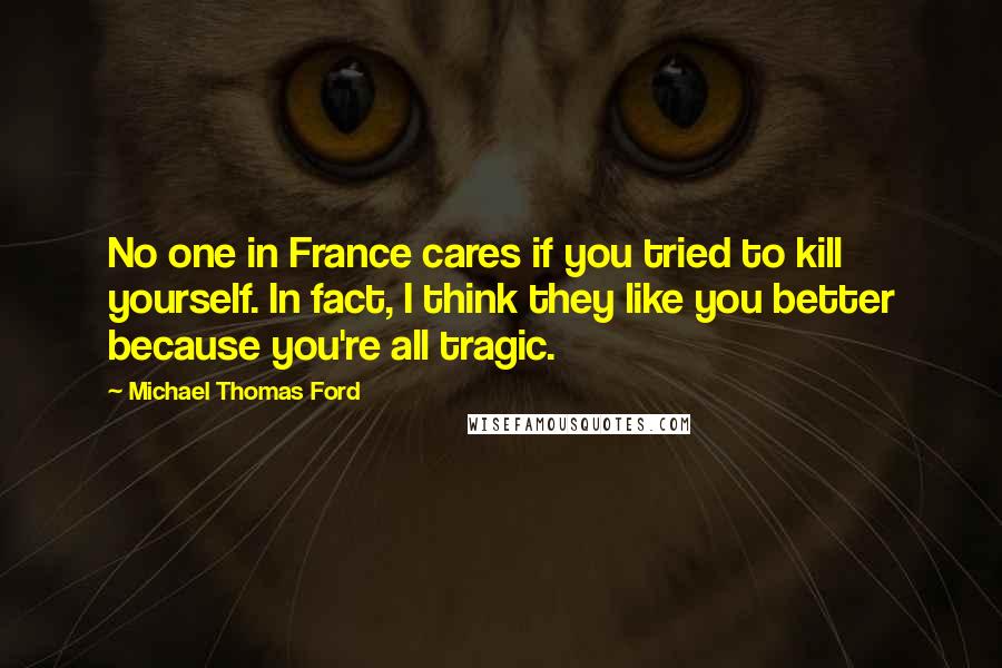 Michael Thomas Ford Quotes: No one in France cares if you tried to kill yourself. In fact, I think they like you better because you're all tragic.