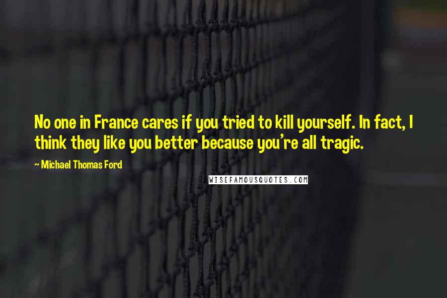 Michael Thomas Ford Quotes: No one in France cares if you tried to kill yourself. In fact, I think they like you better because you're all tragic.