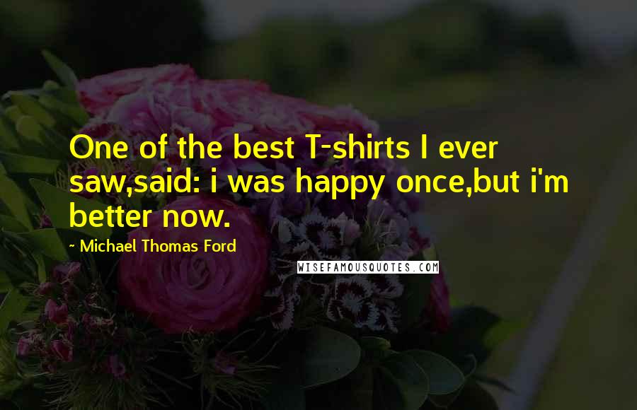 Michael Thomas Ford Quotes: One of the best T-shirts I ever saw,said: i was happy once,but i'm better now.
