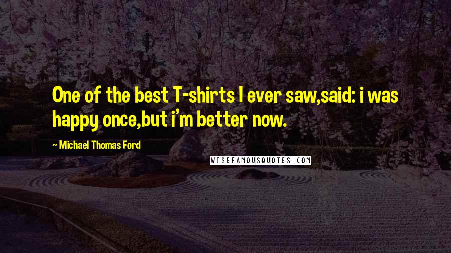 Michael Thomas Ford Quotes: One of the best T-shirts I ever saw,said: i was happy once,but i'm better now.