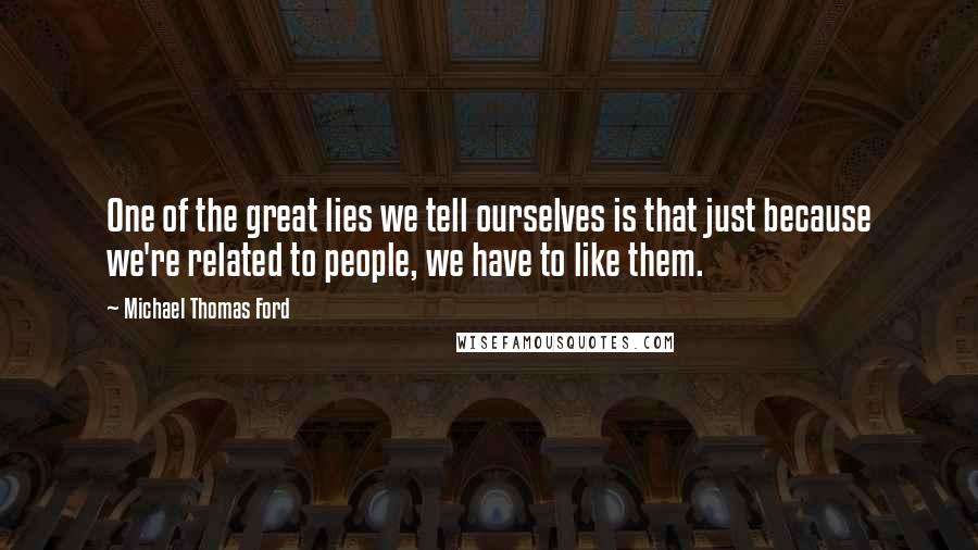 Michael Thomas Ford Quotes: One of the great lies we tell ourselves is that just because we're related to people, we have to like them.