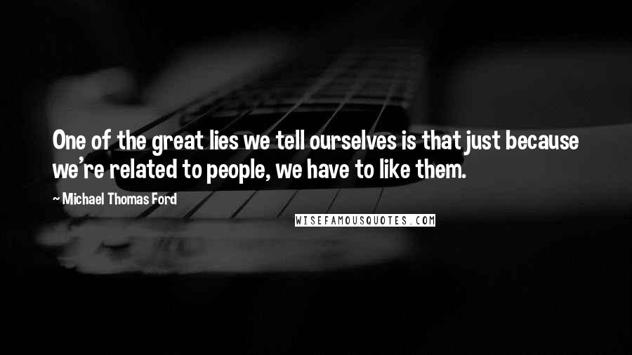 Michael Thomas Ford Quotes: One of the great lies we tell ourselves is that just because we're related to people, we have to like them.