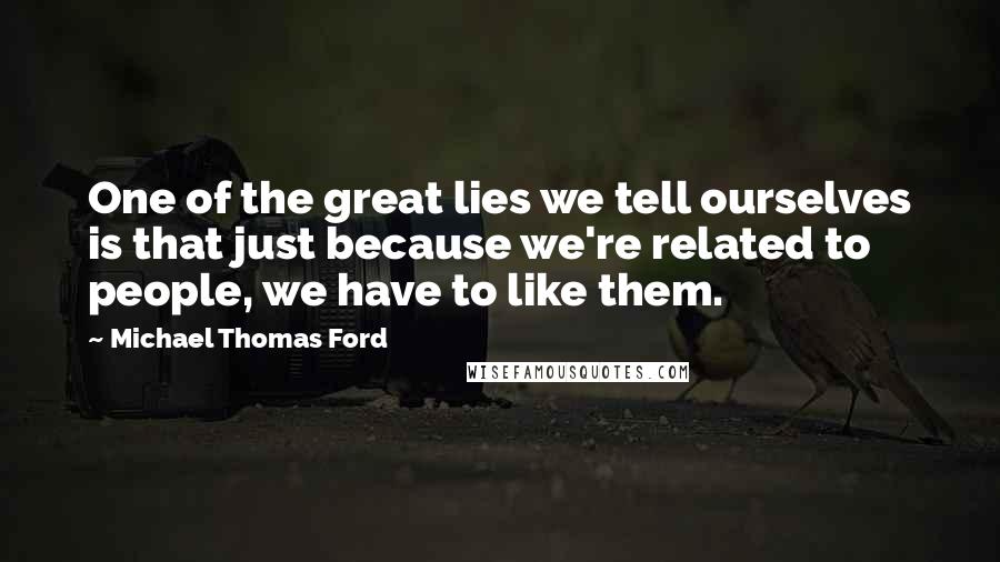 Michael Thomas Ford Quotes: One of the great lies we tell ourselves is that just because we're related to people, we have to like them.