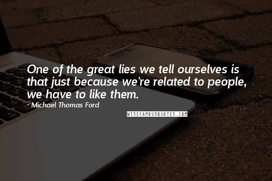 Michael Thomas Ford Quotes: One of the great lies we tell ourselves is that just because we're related to people, we have to like them.