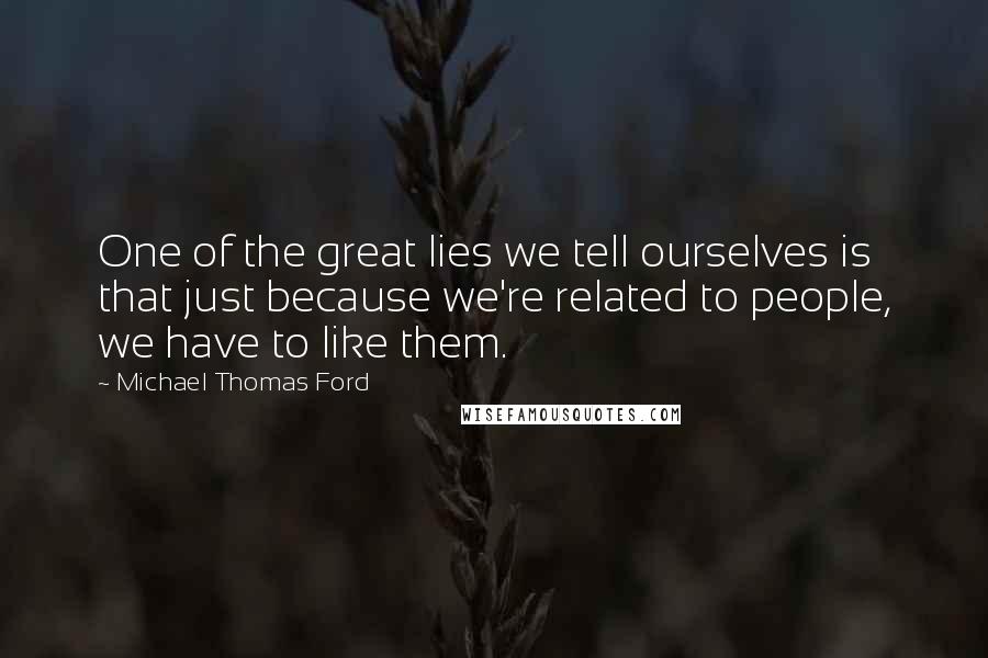 Michael Thomas Ford Quotes: One of the great lies we tell ourselves is that just because we're related to people, we have to like them.