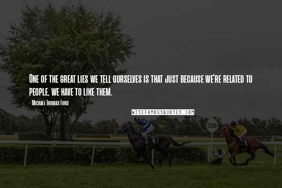 Michael Thomas Ford Quotes: One of the great lies we tell ourselves is that just because we're related to people, we have to like them.