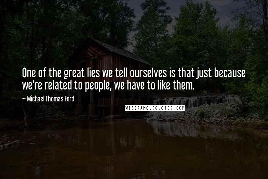 Michael Thomas Ford Quotes: One of the great lies we tell ourselves is that just because we're related to people, we have to like them.