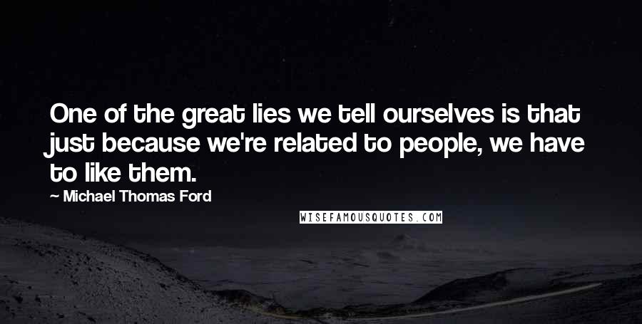 Michael Thomas Ford Quotes: One of the great lies we tell ourselves is that just because we're related to people, we have to like them.