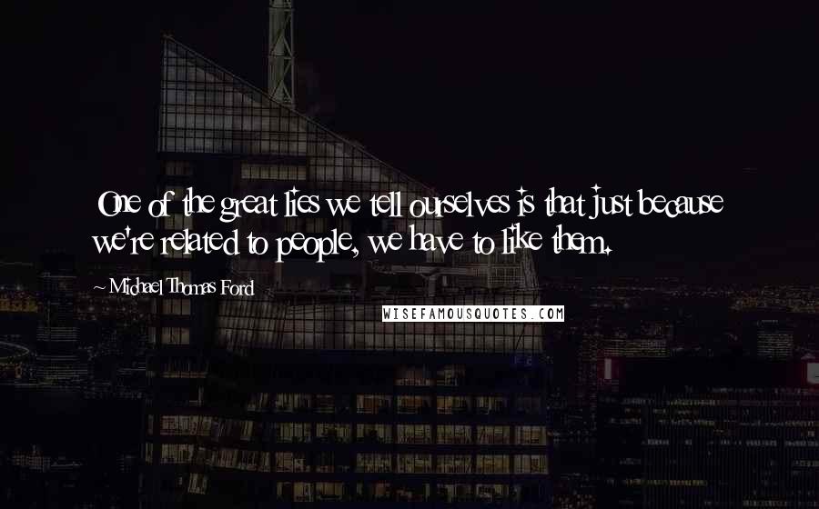 Michael Thomas Ford Quotes: One of the great lies we tell ourselves is that just because we're related to people, we have to like them.