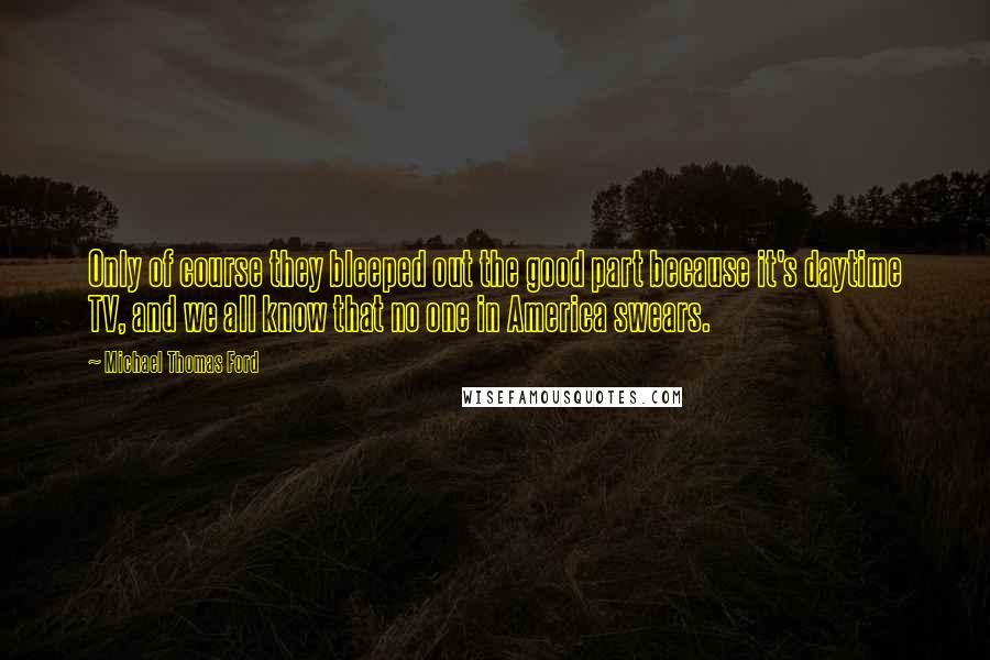 Michael Thomas Ford Quotes: Only of course they bleeped out the good part because it's daytime TV, and we all know that no one in America swears.