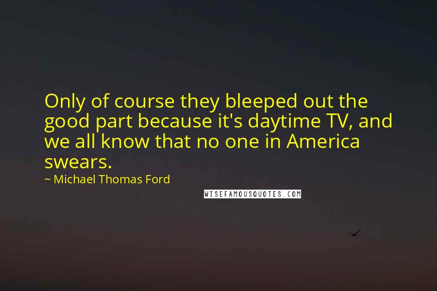 Michael Thomas Ford Quotes: Only of course they bleeped out the good part because it's daytime TV, and we all know that no one in America swears.