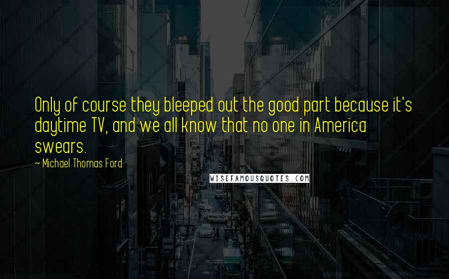 Michael Thomas Ford Quotes: Only of course they bleeped out the good part because it's daytime TV, and we all know that no one in America swears.