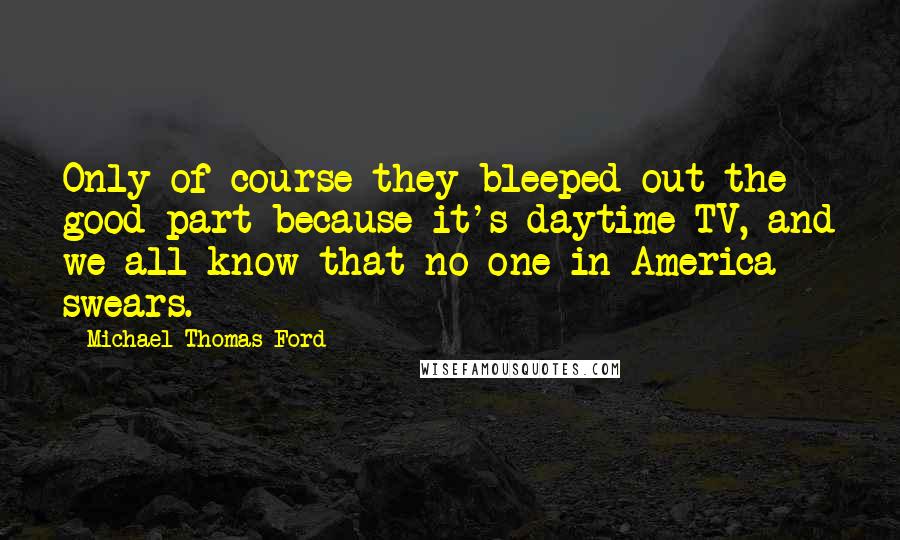Michael Thomas Ford Quotes: Only of course they bleeped out the good part because it's daytime TV, and we all know that no one in America swears.