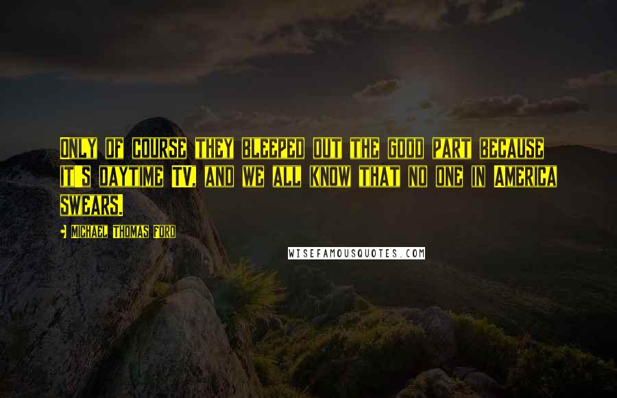 Michael Thomas Ford Quotes: Only of course they bleeped out the good part because it's daytime TV, and we all know that no one in America swears.