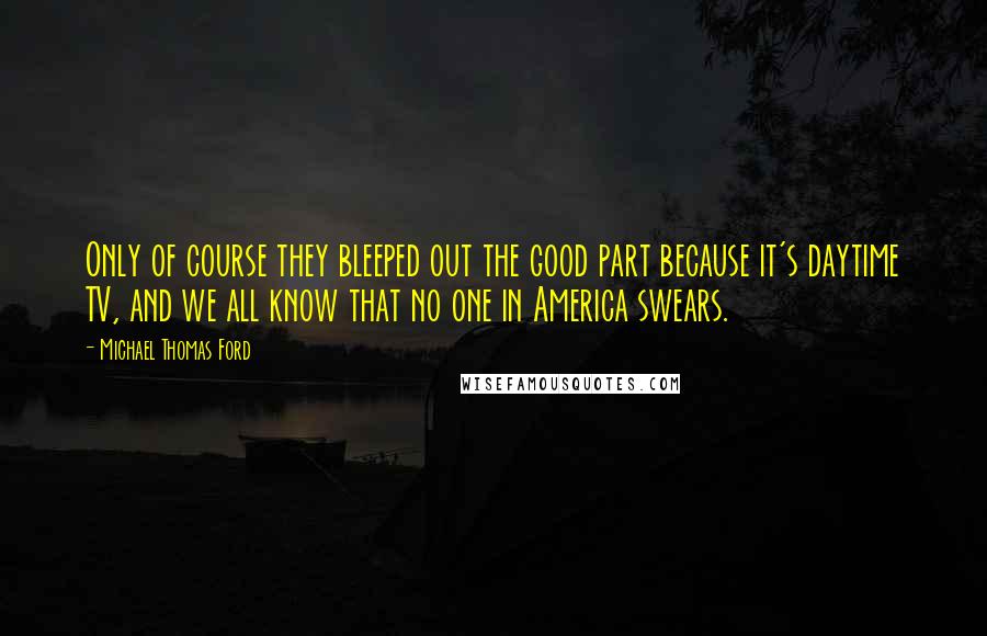 Michael Thomas Ford Quotes: Only of course they bleeped out the good part because it's daytime TV, and we all know that no one in America swears.