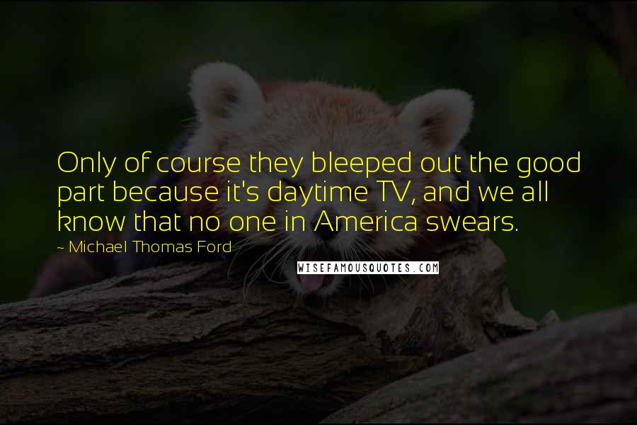 Michael Thomas Ford Quotes: Only of course they bleeped out the good part because it's daytime TV, and we all know that no one in America swears.