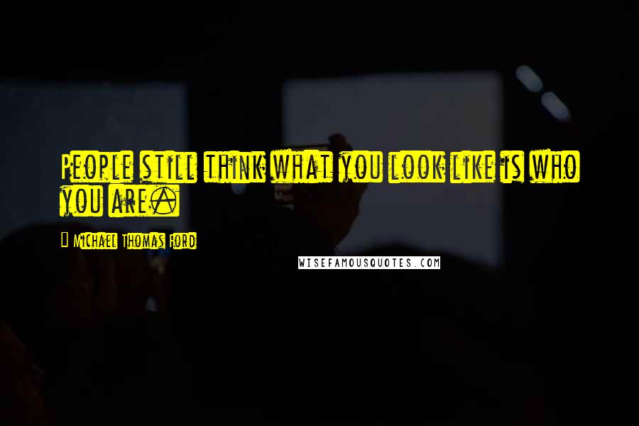 Michael Thomas Ford Quotes: People still think what you look like is who you are.