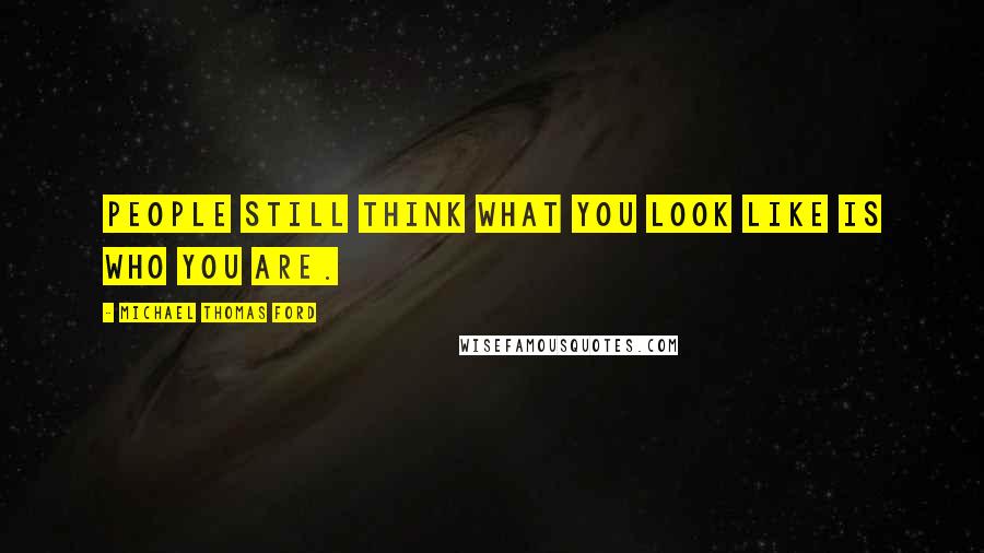 Michael Thomas Ford Quotes: People still think what you look like is who you are.