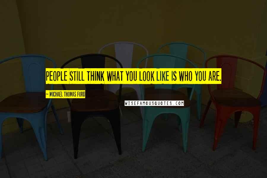 Michael Thomas Ford Quotes: People still think what you look like is who you are.