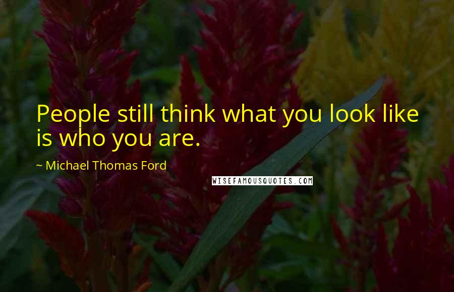 Michael Thomas Ford Quotes: People still think what you look like is who you are.
