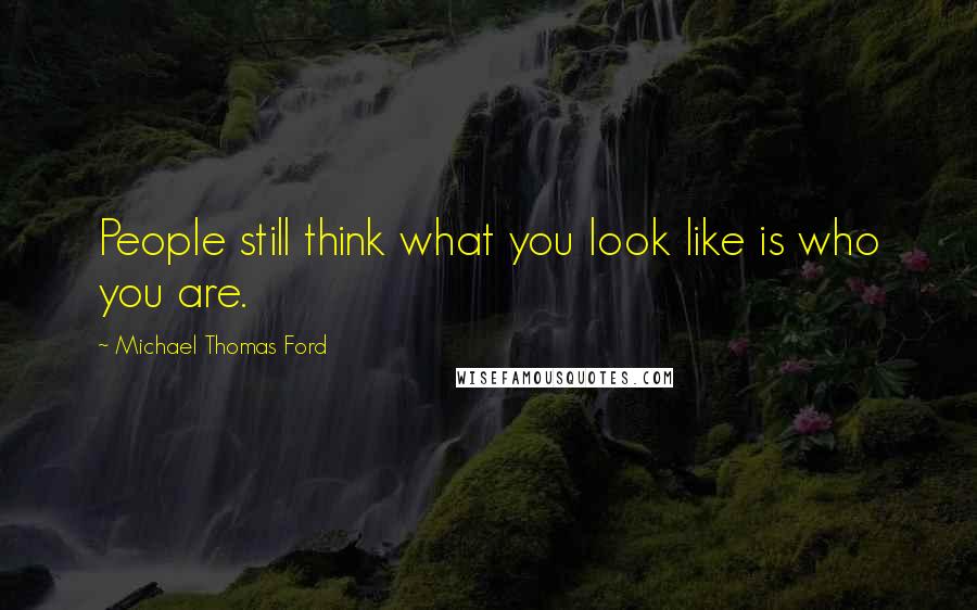Michael Thomas Ford Quotes: People still think what you look like is who you are.