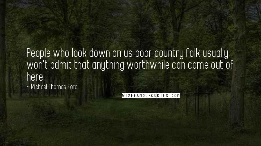 Michael Thomas Ford Quotes: People who look down on us poor country folk usually won't admit that anything worthwhile can come out of here.