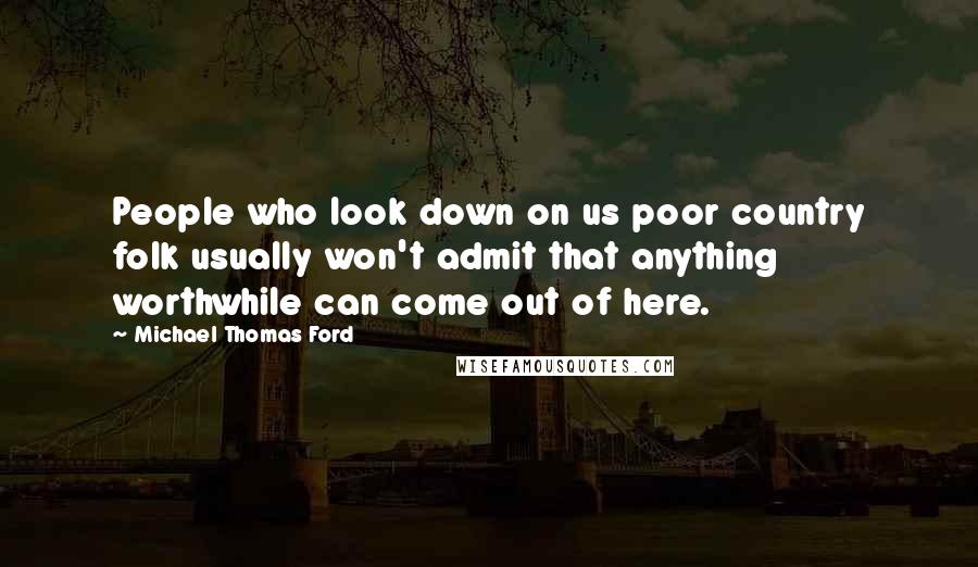 Michael Thomas Ford Quotes: People who look down on us poor country folk usually won't admit that anything worthwhile can come out of here.