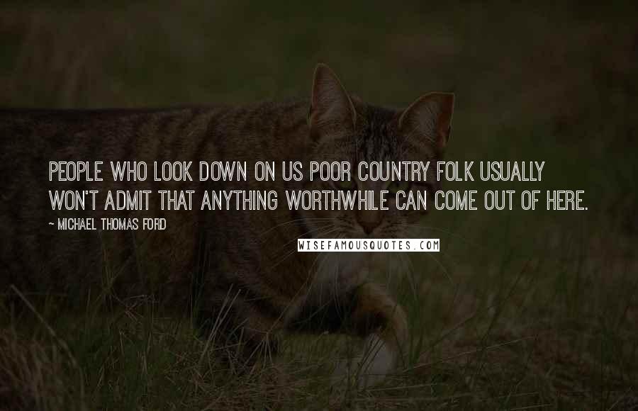 Michael Thomas Ford Quotes: People who look down on us poor country folk usually won't admit that anything worthwhile can come out of here.