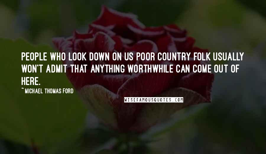 Michael Thomas Ford Quotes: People who look down on us poor country folk usually won't admit that anything worthwhile can come out of here.