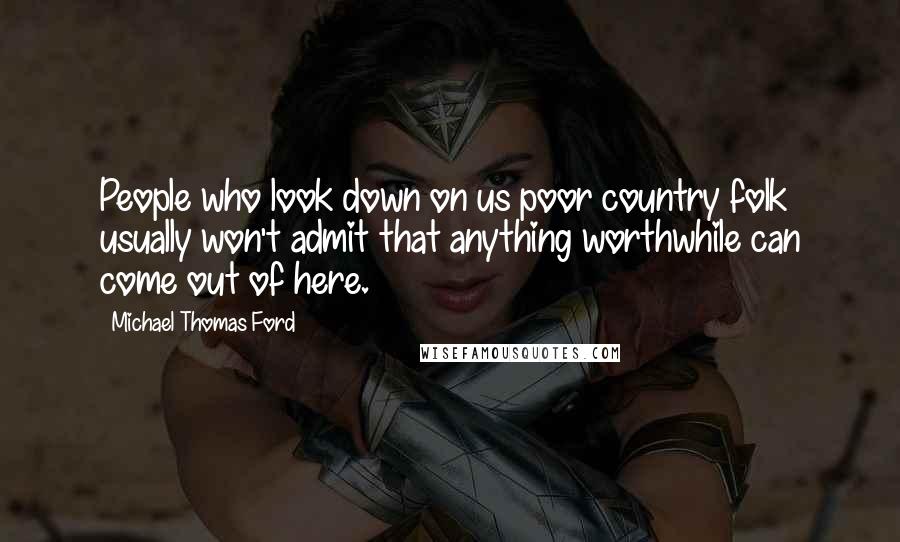 Michael Thomas Ford Quotes: People who look down on us poor country folk usually won't admit that anything worthwhile can come out of here.