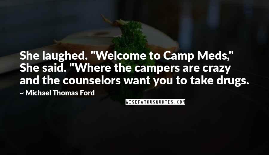 Michael Thomas Ford Quotes: She laughed. "Welcome to Camp Meds," She said. "Where the campers are crazy and the counselors want you to take drugs.